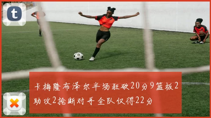 卡梅隆布泽尔半场狂砍20分9篮板2助攻2抢断对手全队仅得22分