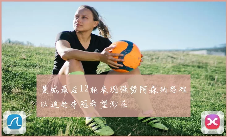 曼城最后12轮表现强势阿森纳恐难以追赶夺冠希望渺茫
