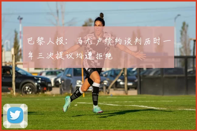 巴黎人报：马尤卢续约谈判历时一年三次提议均遭拒绝