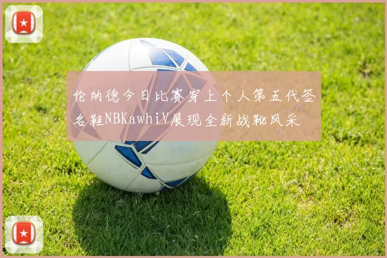 伦纳德今日比赛穿上个人第五代签名鞋NBKawhiV展现全新战靴风采