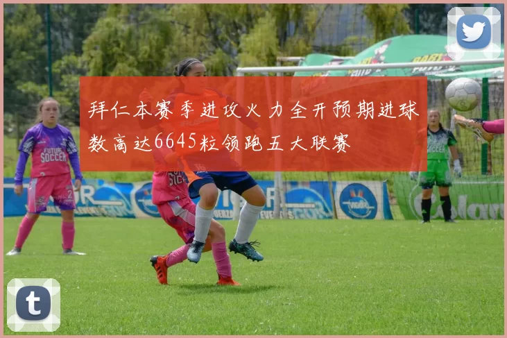 拜仁本赛季进攻火力全开预期进球数高达6645粒领跑五大联赛