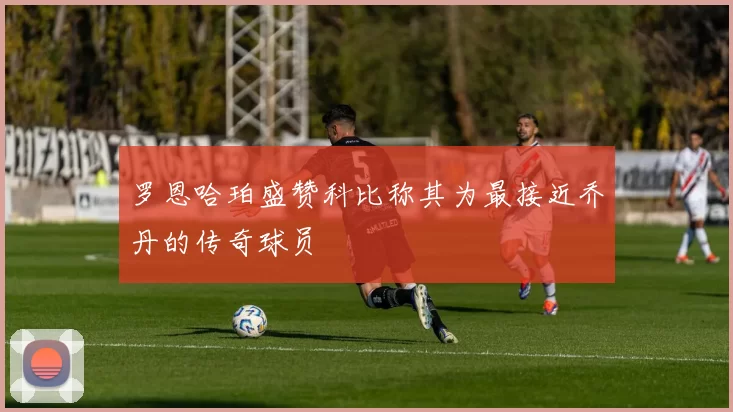 罗恩哈珀盛赞科比称其为最接近乔丹的传奇球员