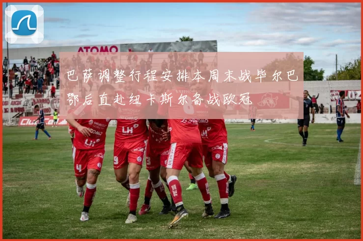 巴萨调整行程安排本周末战毕尔巴鄂后直赴纽卡斯尔备战欧冠