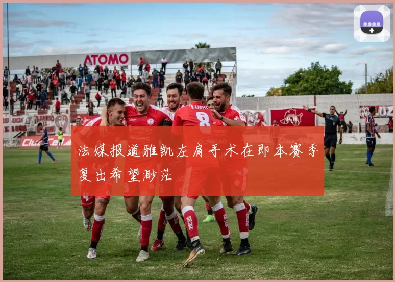 法媒报道雅凯左肩手术在即本赛季复出希望渺茫