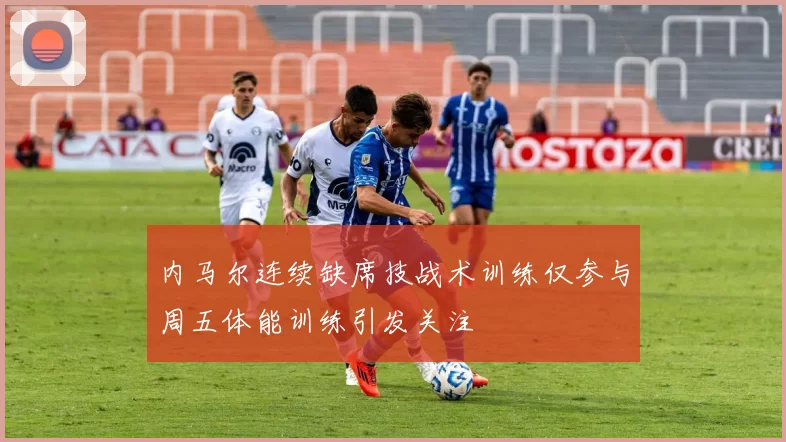 内马尔连续缺席技战术训练仅参与周五体能训练引发关注