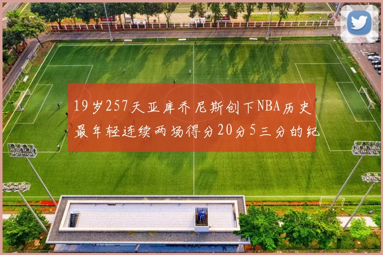 19岁257天亚库乔尼斯创下NBA历史最年轻连续两场得分20分5三分的纪录
