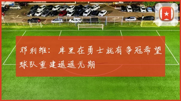 邓利维：库里在勇士就有争冠希望球队重建遥遥无期