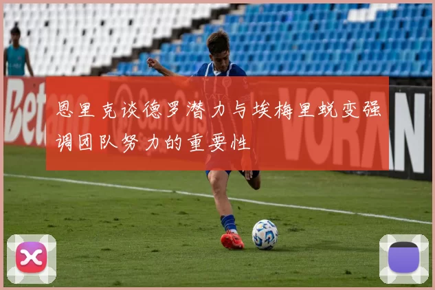 恩里克谈德罗潜力与埃梅里蜕变强调团队努力的重要性