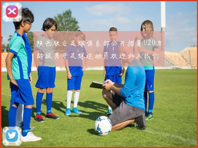 陕西联合足球俱乐部公开招募U20年龄段男子足球运动员欢迎加入我们的团队