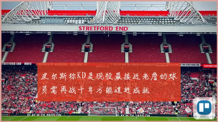 皮尔斯称KD是现役最接近老詹的球员需再战十年方能追赶成就