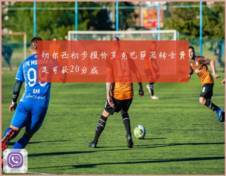 切尔西初步报价罗克巴萨若转会费足可获20分成