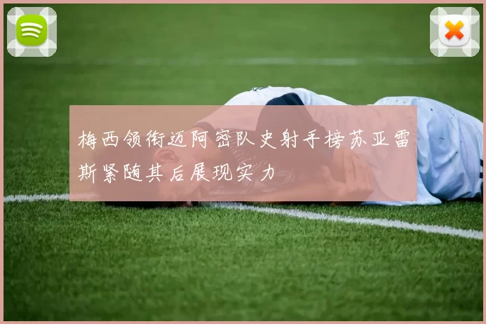 梅西领衔迈阿密队史射手榜苏亚雷斯紧随其后展现实力