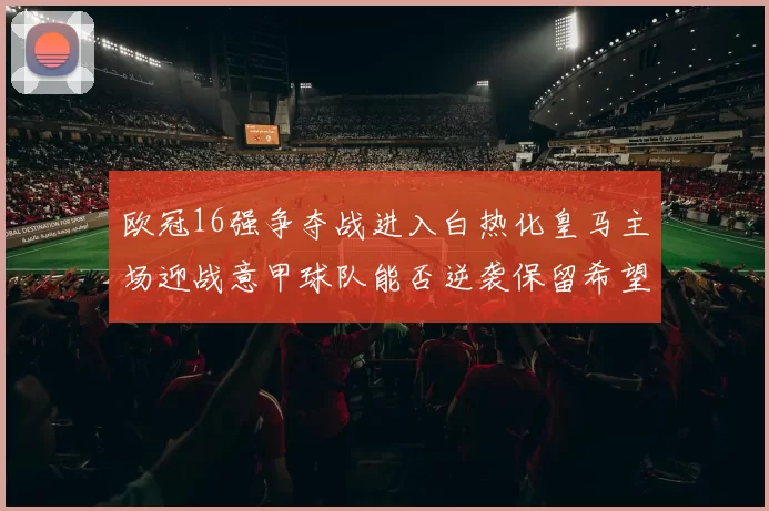 欧冠16强争夺战进入白热化皇马主场迎战意甲球队能否逆袭保留希望