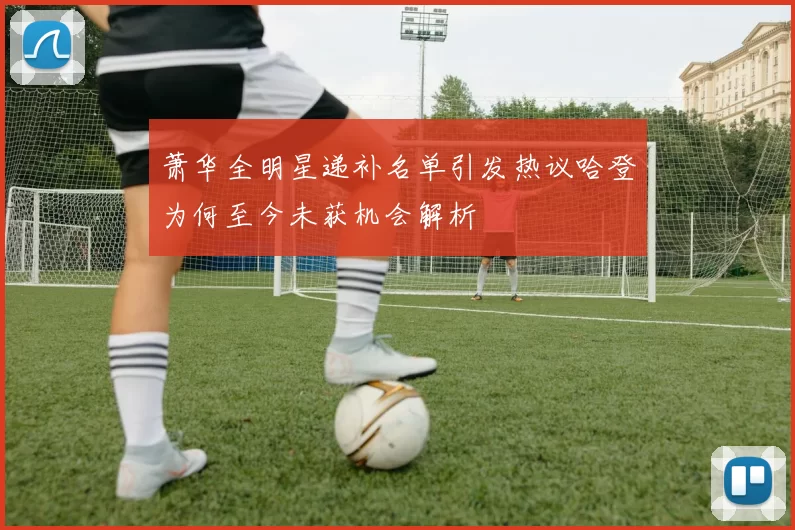 萧华全明星递补名单引发热议哈登为何至今未获机会解析