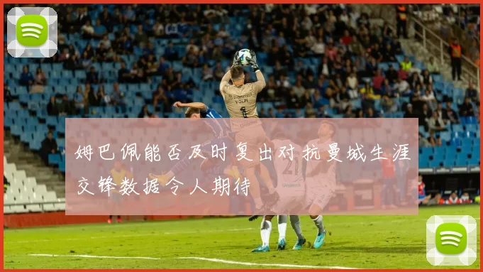 姆巴佩能否及时复出对抗曼城生涯交锋数据令人期待