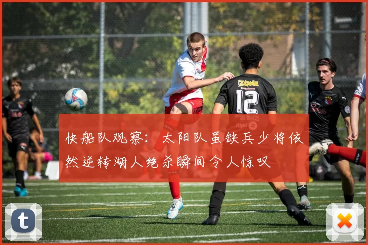 快船队观察：太阳队虽缺兵少将依然逆转湖人绝杀瞬间令人惊叹