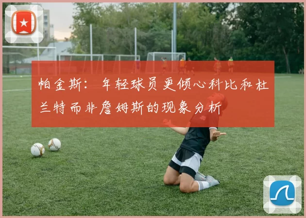帕金斯：年轻球员更倾心科比和杜兰特而非詹姆斯的现象分析