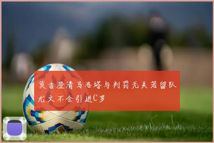 莫吉澄清马洛塔与判罚无关若留队尤文不会引进C罗