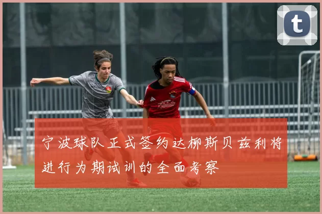 宁波球队正式签约达柳斯贝兹利将进行为期试训的全面考察