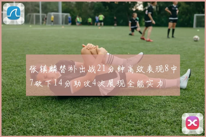 张镇麟替补出战21分钟高效表现8中7砍下14分助攻4次展现全能实力