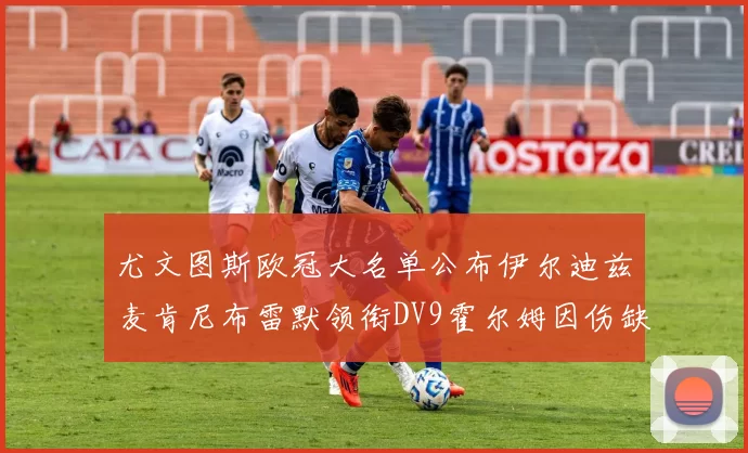 尤文图斯欧冠大名单公布伊尔迪兹麦肯尼布雷默领衔DV9霍尔姆因伤缺席