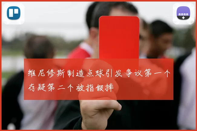 维尼修斯制造点球引发争议第一个存疑第二个被指假摔