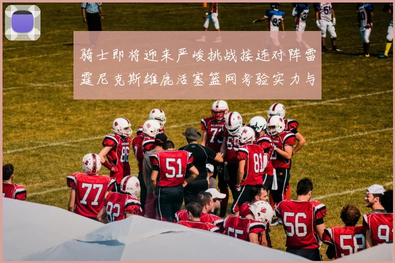 骑士即将迎来严峻挑战接连对阵雷霆尼克斯雄鹿活塞篮网考验实力与韧性