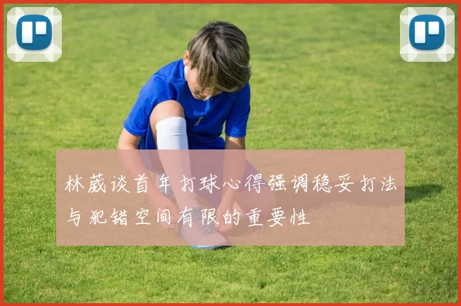 林葳谈首年打球心得强调稳妥打法与犯错空间有限的重要性