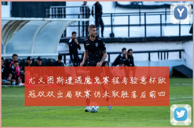 尤文图斯遭遇魔鬼赛程考验意杯欧冠双双出局联赛仍未取胜落后前四四分