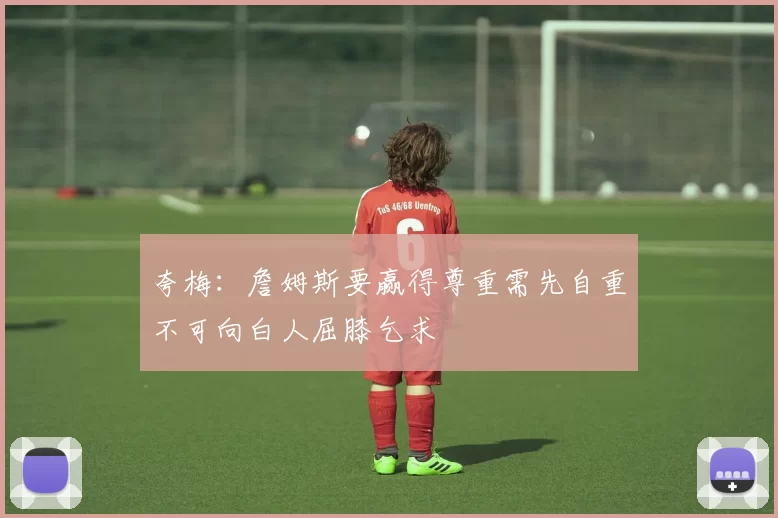 夸梅：詹姆斯要赢得尊重需先自重不可向白人屈膝乞求