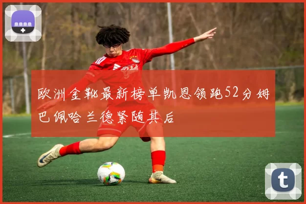 欧洲金靴最新榜单凯恩领跑52分姆巴佩哈兰德紧随其后
