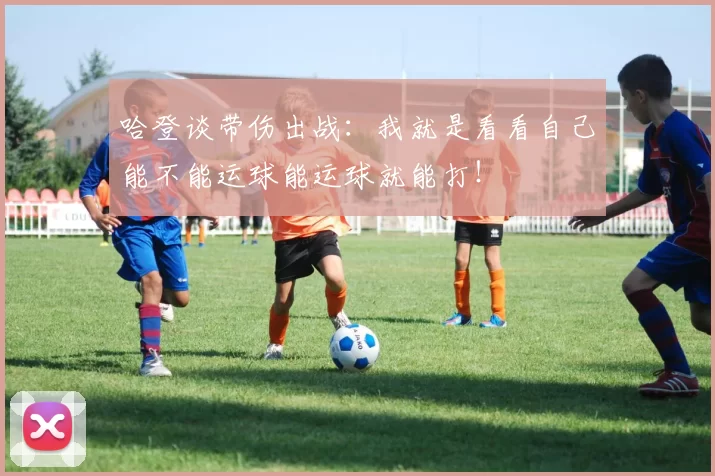 哈登谈带伤出战：我就是看看自己能不能运球能运球就能打！