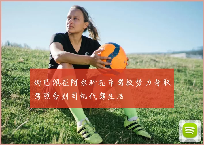 姆巴佩在阿尔科孔市驾校努力考取驾照告别司机代驾生活