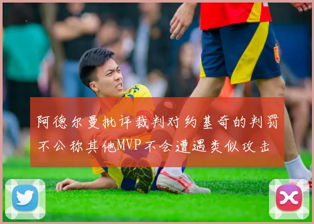 阿德尔曼批评裁判对约基奇的判罚不公称其他MVP不会遭遇类似攻击